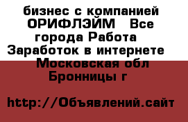 бизнес с компанией ОРИФЛЭЙМ - Все города Работа » Заработок в интернете   . Московская обл.,Бронницы г.